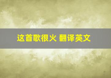 这首歌很火 翻译英文